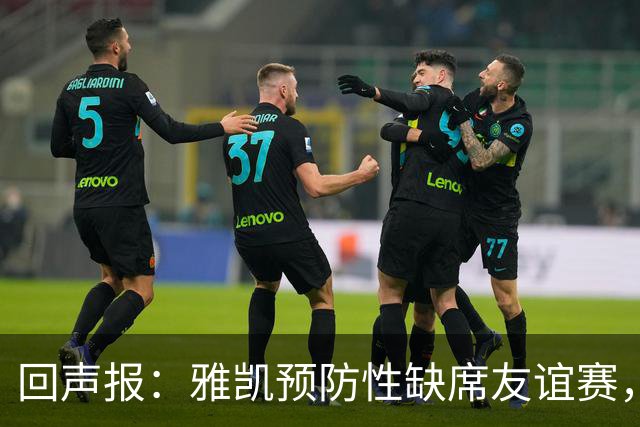 回声报：雅凯预防性缺席友谊赛，将在美国行期间恢复训练