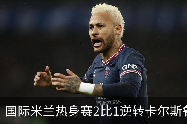 国际米兰热身赛2比1逆转卡尔斯鲁厄 迪乌夫补时双响绝杀
