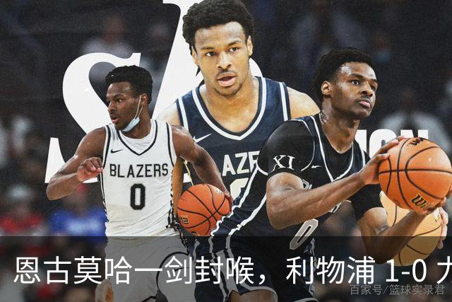 恩古莫哈一剑封喉，利物浦 1-0 力克雷克瑟姆，斩获季前热身两连胜
