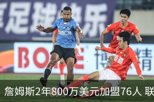 詹姆斯2年800万美元加盟76人 联手大帝+马克西+布朗