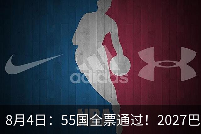8月4日：55国全票通过！2027巴西女足世界杯不踢，2030男足世界杯也不去
